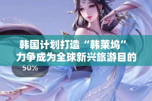 韩国计划打造“韩莱坞” 力争成为全球新兴旅游目的地