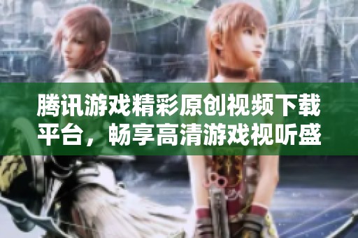 腾讯游戏精彩原创视频下载平台，畅享高清游戏视听盛宴