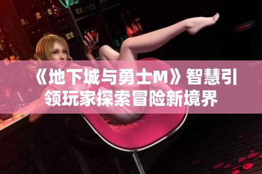 《地下城与勇士M》智慧引领玩家探索冒险新境界