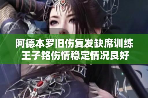阿德本罗旧伤复发缺席训练 王子铭伤情稳定情况良好