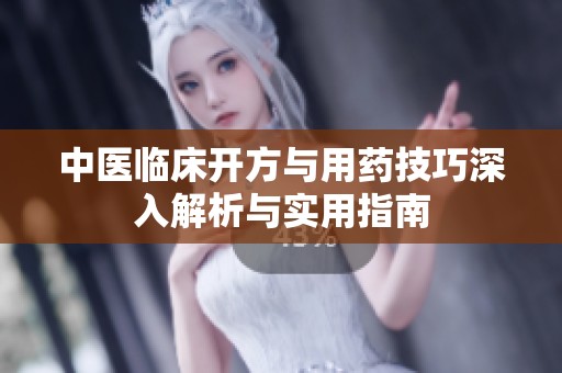 中医临床开方与用药技巧深入解析与实用指南