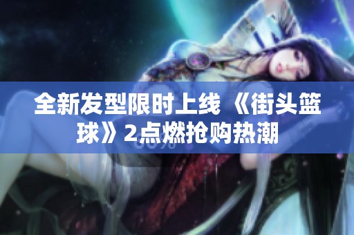 全新发型限时上线 《街头篮球》2点燃抢购热潮