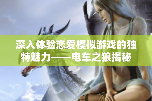 深入体验恋爱模拟游戏的独特魅力——电车之狼揭秘