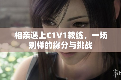 相亲遇上C1V1教练，一场别样的缘分与挑战