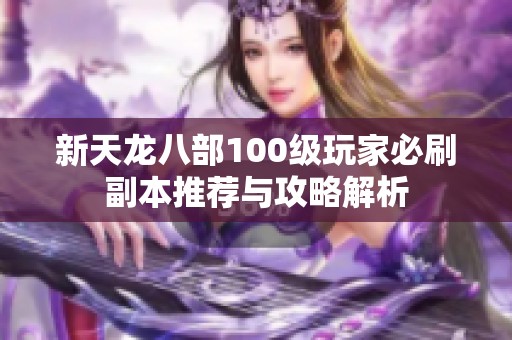 新天龙八部100级玩家必刷副本推荐与攻略解析