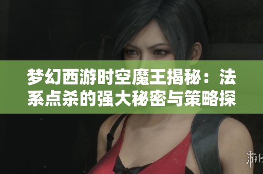 梦幻西游时空魔王揭秘：法系点杀的强大秘密与策略探讨