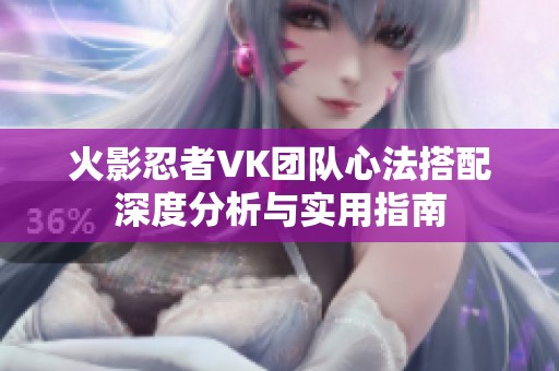 火影忍者VK团队心法搭配深度分析与实用指南