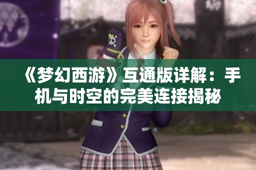 《梦幻西游》互通版详解：手机与时空的完美连接揭秘