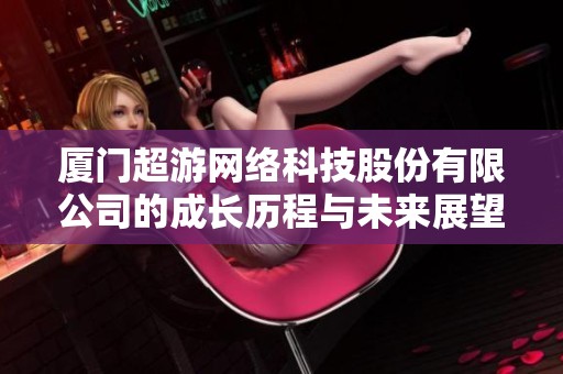 厦门超游网络科技股份有限公司的成长历程与未来展望