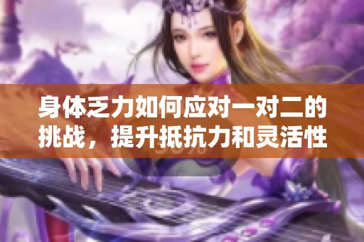 身体乏力如何应对一对二的挑战，提升抵抗力和灵活性