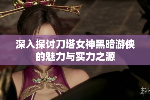 深入探讨刀塔女神黑暗游侠的魅力与实力之源