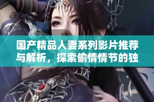 国产精品人妻系列影片推荐与解析，探索偷情情节的独特魅力