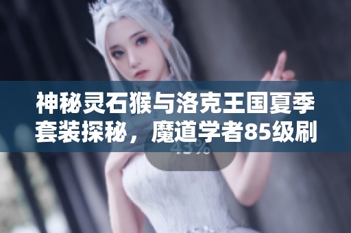 神秘灵石猴与洛克王国夏季套装探秘，魔道学者85级刷图攻略