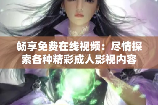 畅享免费在线视频：尽情探索各种精彩成人影视内容