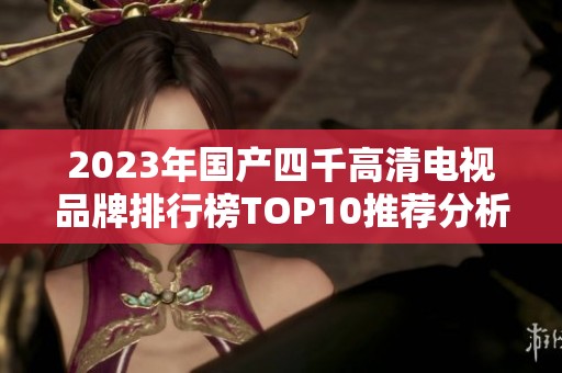 2023年国产四千高清电视品牌排行榜TOP10推荐分析