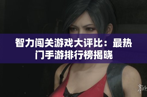 智力闯关游戏大评比：最热门手游排行榜揭晓