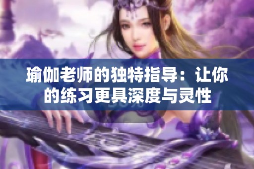 瑜伽老师的独特指导：让你的练习更具深度与灵性