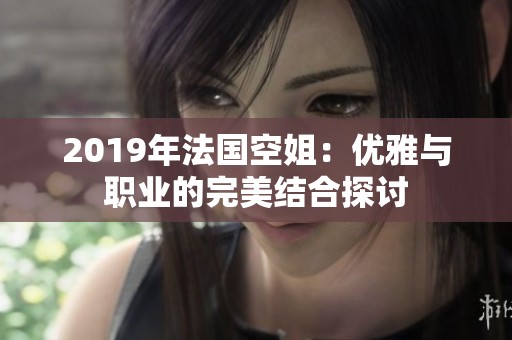 2019年法国空姐：优雅与职业的完美结合探讨