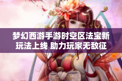梦幻西游手游时空区法宝新玩法上线 助力玩家无敌征战记