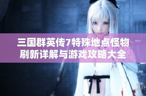 三国群英传7特殊地点怪物刷新详解与游戏攻略大全