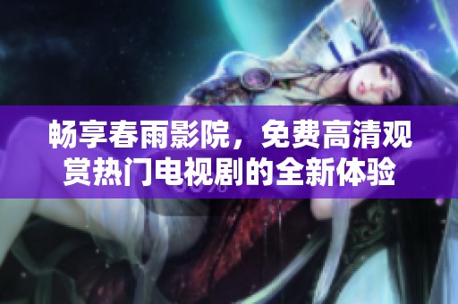 畅享春雨影院，免费高清观赏热门电视剧的全新体验
