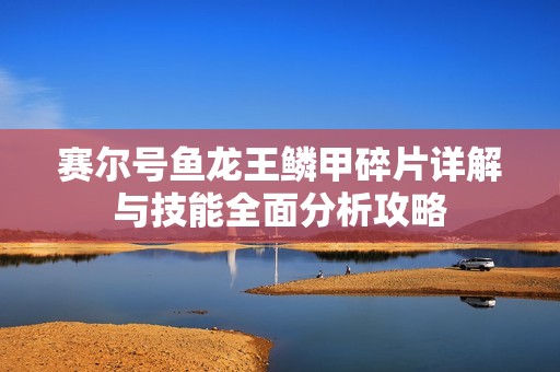 赛尔号鱼龙王鳞甲碎片详解与技能全面分析攻略