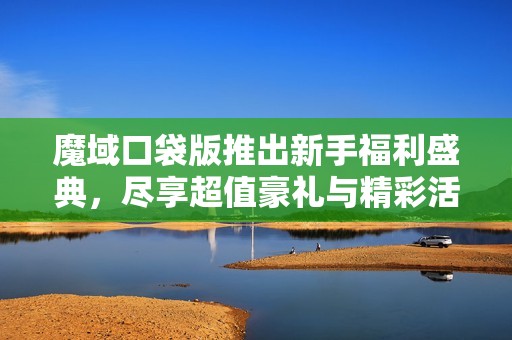 魔域口袋版推出新手福利盛典，尽享超值豪礼与精彩活动