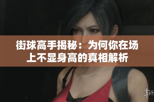 街球高手揭秘：为何你在场上不显身高的真相解析
