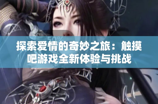 探索爱情的奇妙之旅：触摸吧游戏全新体验与挑战
