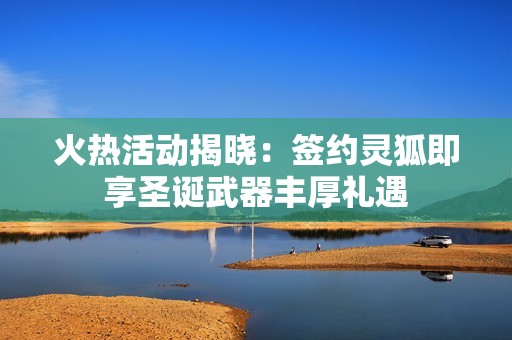火热活动揭晓：签约灵狐即享圣诞武器丰厚礼遇
