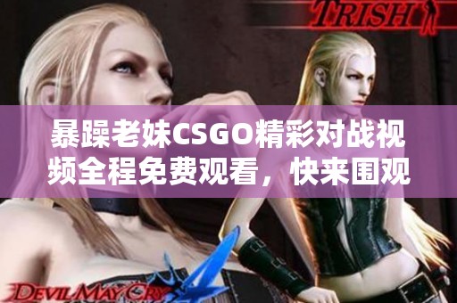 暴躁老妹CSGO精彩对战视频全程免费观看，快来围观！