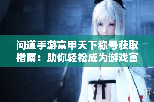 问道手游富甲天下称号获取指南：助你轻松成为游戏富豪！