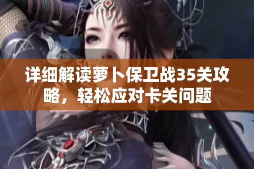 详细解读萝卜保卫战35关攻略，轻松应对卡关问题