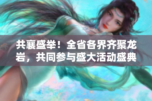 共襄盛举！全省各界齐聚龙岩，共同参与盛大活动盛典
