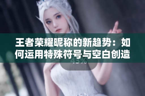 王者荣耀昵称的新趋势：如何运用特殊符号与空白创造个性化名称