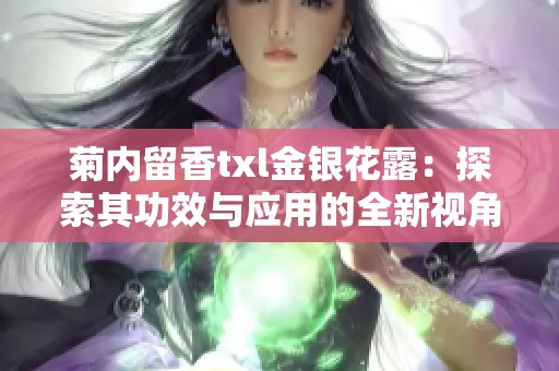菊内留香txl金银花露：探索其功效与应用的全新视角