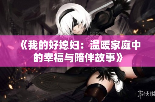 《我的好媳妇：温暖家庭中的幸福与陪伴故事》