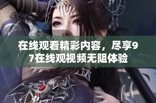 在线观看精彩内容，尽享97在线观视频无阻体验