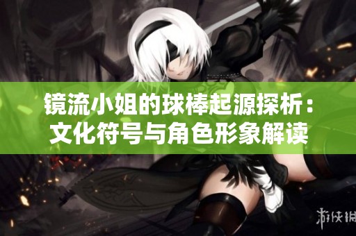 镜流小姐的球棒起源探析：文化符号与角色形象解读