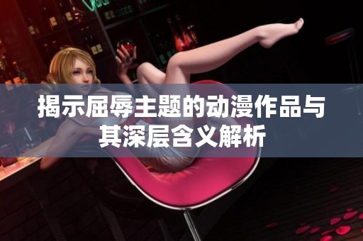 揭示屈辱主题的动漫作品与其深层含义解析