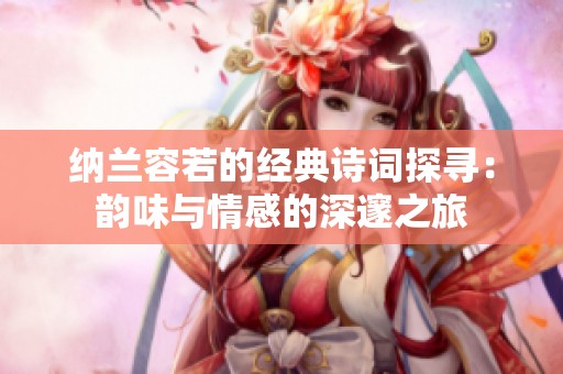 纳兰容若的经典诗词探寻：韵味与情感的深邃之旅