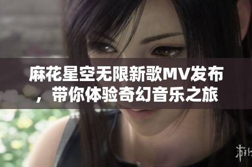 麻花星空无限新歌MV发布，带你体验奇幻音乐之旅