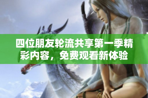 四位朋友轮流共享第一季精彩内容，免费观看新体验