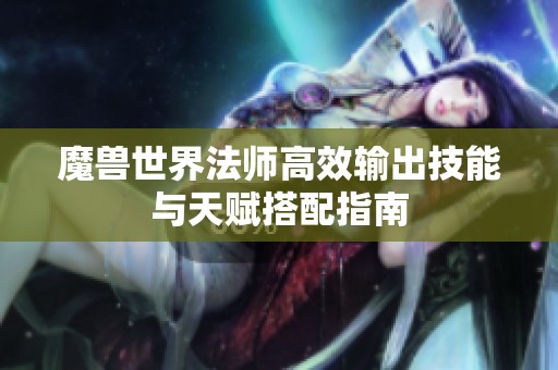 魔兽世界法师高效输出技能与天赋搭配指南