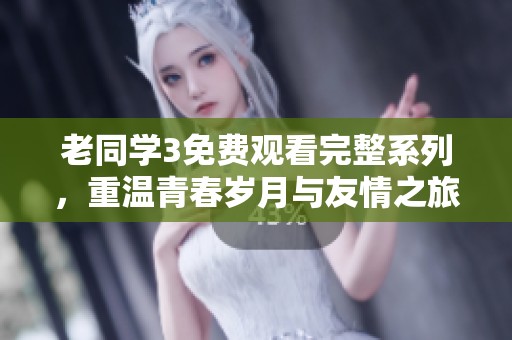 老同学3免费观看完整系列，重温青春岁月与友情之旅