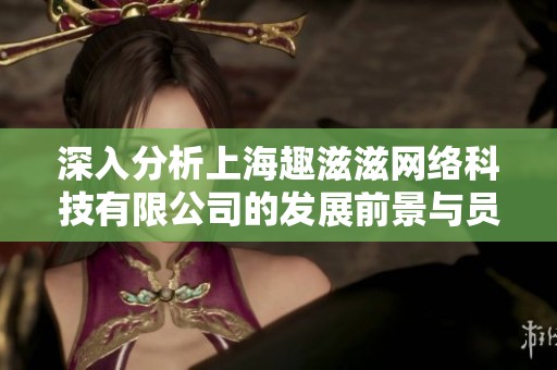 深入分析上海趣滋滋网络科技有限公司的发展前景与员工评价