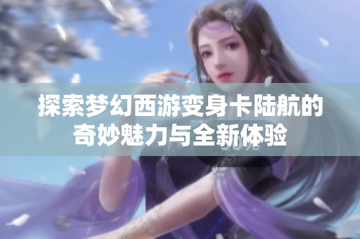 探索梦幻西游变身卡陆航的奇妙魅力与全新体验