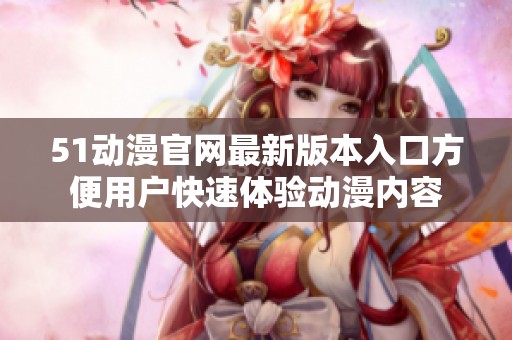 51动漫官网最新版本入口方便用户快速体验动漫内容