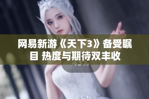 网易新游《天下3》备受瞩目 热度与期待双丰收