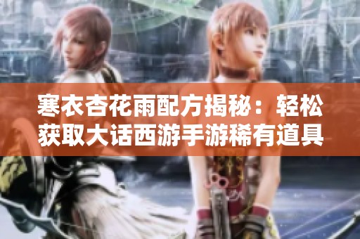 寒衣杏花雨配方揭秘：轻松获取大话西游手游稀有道具技巧分享